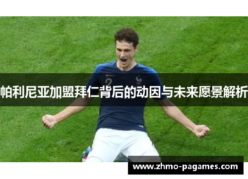 帕利尼亚加盟拜仁背后的动因与未来愿景解析