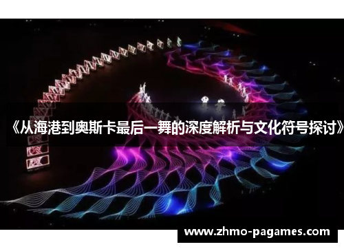 《从海港到奥斯卡最后一舞的深度解析与文化符号探讨》