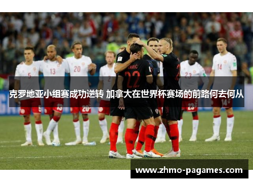 克罗地亚小组赛成功逆转 加拿大在世界杯赛场的前路何去何从