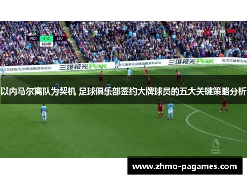 以内马尔离队为契机 足球俱乐部签约大牌球员的五大关键策略分析