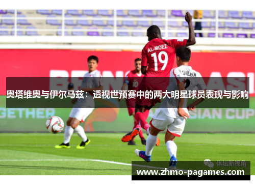 奥塔维奥与伊尔马兹：透视世预赛中的两大明星球员表现与影响