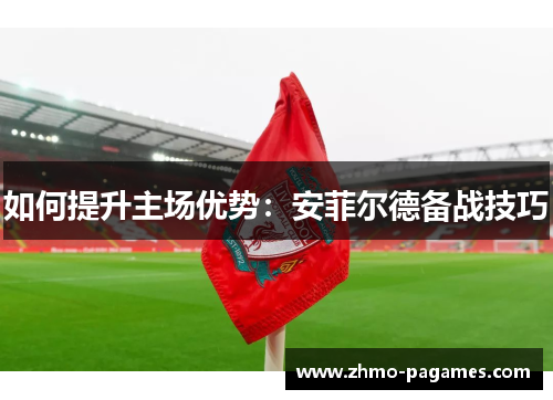 如何提升主场优势:安菲尔德备战技巧 如何提升主场优势:安菲尔德备战技巧