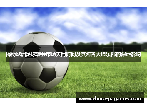 揭秘欧洲足球转会市场关闭时间及其对各大俱乐部的深远影响