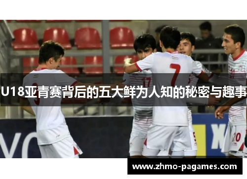 U18亚青赛背后的五大鲜为人知的秘密与趣事