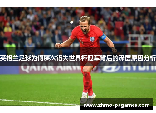 英格兰足球为何屡次错失世界杯冠军背后的深层原因分析 英格兰足球为何屡次错失世界杯冠军背后的深层原因分析