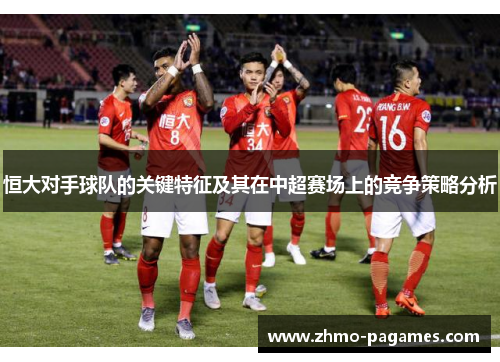 恒大对手球队的关键特征及其在中超赛场上的竞争策略分析