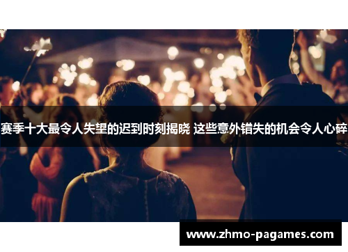 赛季十大最令人失望的迟到时刻揭晓 这些意外错失的机会令人心碎