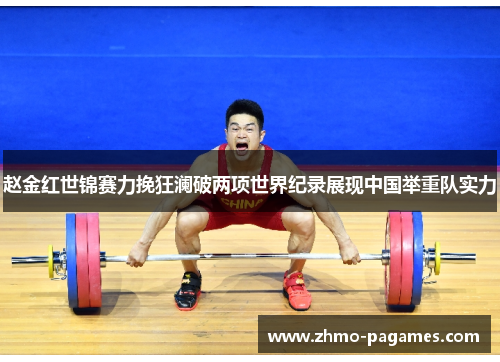 赵金红世锦赛力挽狂澜破两项世界纪录展现中国举重队实力