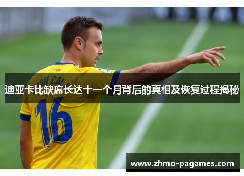 迪亚卡比缺席长达十一个月背后的真相及恢复过程揭秘