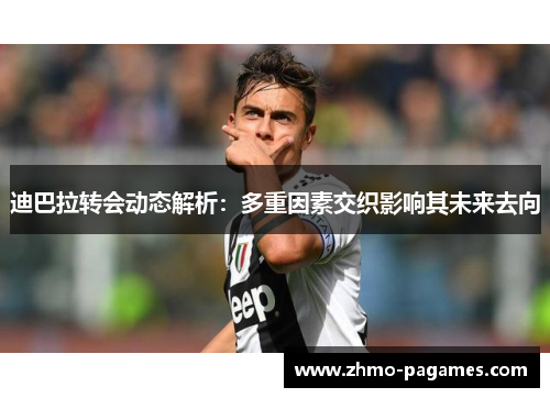 迪巴拉转会动态解析：多重因素交织影响其未来去向