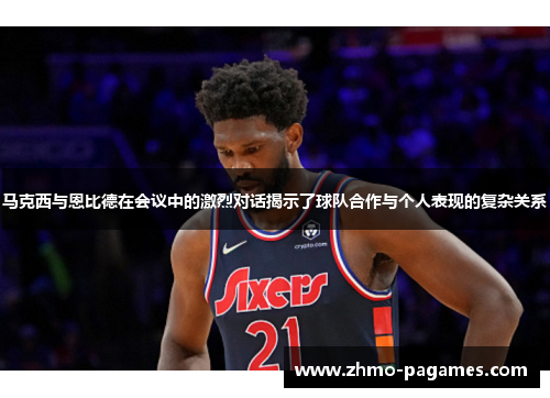 马克西与恩比德在会议中的激烈对话揭示了球队合作与个人表现的复杂关系 马克西与恩比德在会议中的激烈对话揭示了球队合作与个人表现的复杂关系