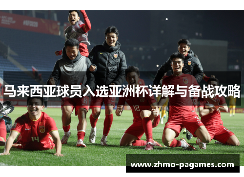 马来西亚球员入选亚洲杯详解与备战攻略 马来西亚球员入选亚洲杯详解与备战攻略