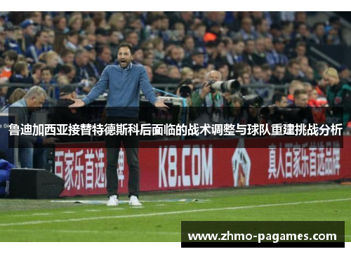 鲁迪加西亚接替特德斯科后面临的战术调整与球队重建挑战分析 鲁迪加西亚接替特德斯科后面临的战术调整与球队重建挑战分析