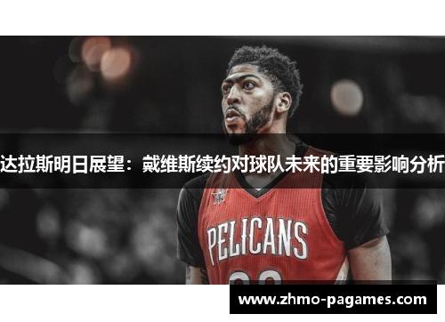 达拉斯明日展望:戴维斯续约对球队未来的重要影响分析 达拉斯明日展望:戴维斯续约对球队未来的重要影响分析