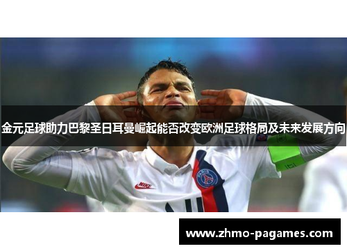 金元足球助力巴黎圣日耳曼崛起能否改变欧洲足球格局及未来发展方向 金元足球助力巴黎圣日耳曼崛起能否改变欧洲足球格局及未来发展方向