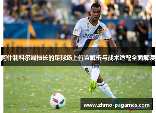 阿什利科尔最擅长的足球场上位置解析与战术适配全面解读 阿什利科尔最擅长的足球场上位置解析与战术适配全面解读