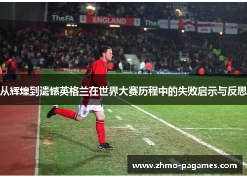 从辉煌到遗憾英格兰在世界大赛历程中的失败启示与反思 从辉煌到遗憾英格兰在世界大赛历程中的失败启示与反思