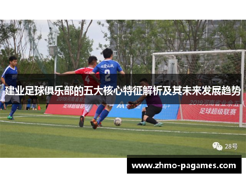 建业足球俱乐部的五大核心特征解析及其未来发展趋势 建业足球俱乐部的五大核心特征解析及其未来发展趋势