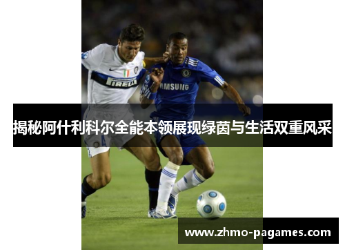揭秘阿什利科尔全能本领展现绿茵与生活双重风采 揭秘阿什利科尔全能本领展现绿茵与生活双重风采