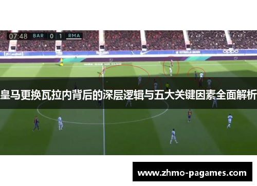 皇马更换瓦拉内背后的深层逻辑与五大关键因素全面解析