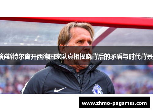 舒斯特尔离开西德国家队真相揭晓背后的矛盾与时代背景 舒斯特尔离开西德国家队真相揭晓背后的矛盾与时代背景