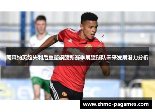 阿森纳英超失利后重整旗鼓新赛季展望球队未来发展潜力分析