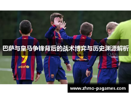 巴萨与皇马争锋背后的战术博弈与历史渊源解析