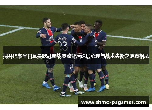 揭开巴黎圣日耳曼欧冠屡战屡败背后深层心理与战术失衡之谜真相录