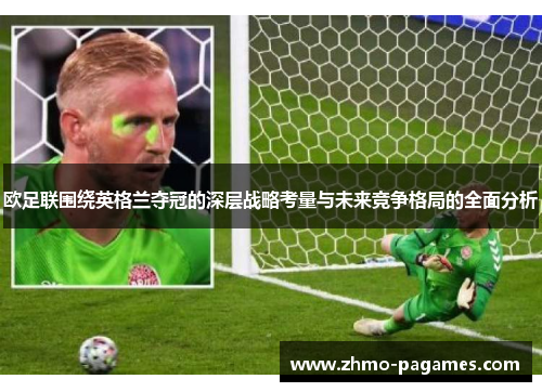 欧足联围绕英格兰夺冠的深层战略考量与未来竞争格局的全面分析