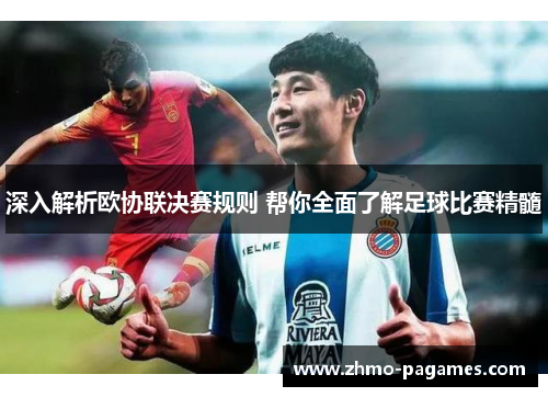 深入解析欧协联决赛规则 帮你全面了解足球比赛精髓