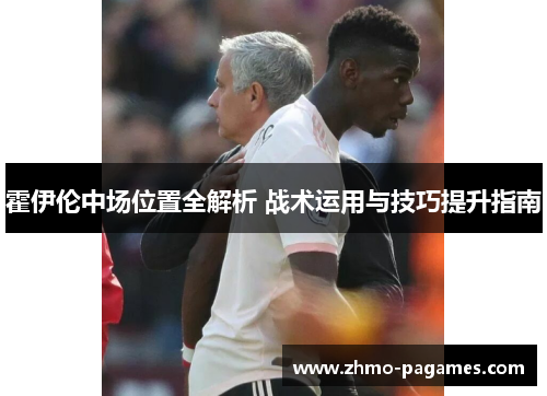 霍伊伦中场位置全解析 战术运用与技巧提升指南