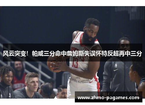 风云突变！帕威三分命中詹姆斯失误怀特反超再中三分