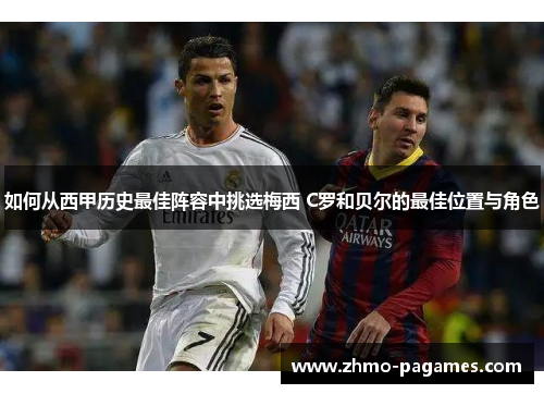如何从西甲历史最佳阵容中挑选梅西 C罗和贝尔的最佳位置与角色