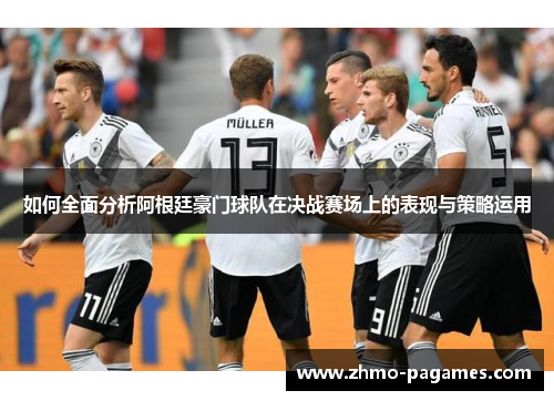 如何全面分析阿根廷豪门球队在决战赛场上的表现与策略运用