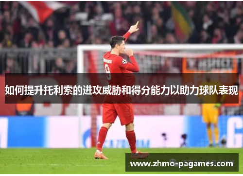 如何提升托利索的进攻威胁和得分能力以助力球队表现 如何提升托利索的进攻威胁和得分能力以助力球队表现