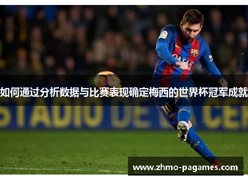 如何通过分析数据与比赛表现确定梅西的世界杯冠军成就 如何通过分析数据与比赛表现确定梅西的世界杯冠军成就