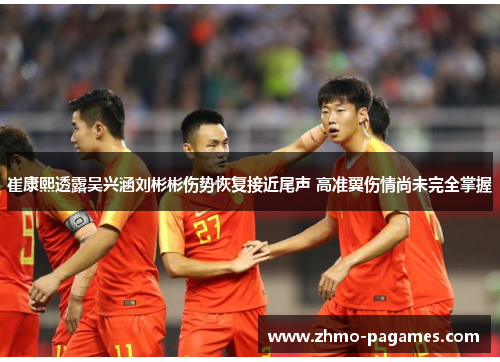 崔康熙透露吴兴涵刘彬彬伤势恢复接近尾声 高准翼伤情尚未完全掌握