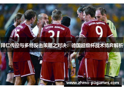 拜仁传控与多特反击策略之对决：德国超级杯战术博弈解析