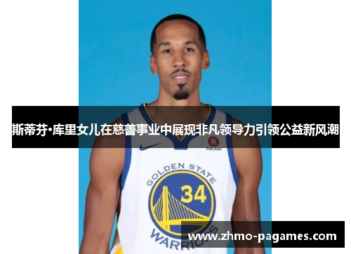 斯蒂芬·库里女儿在慈善事业中展现非凡领导力引领公益新风潮 斯蒂芬·库里女儿在慈善事业中展现非凡领导力引领公益新风潮