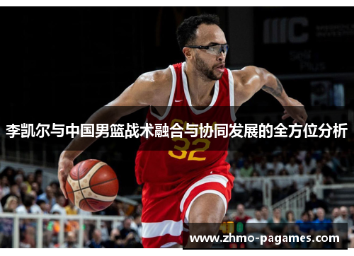 李凯尔与中国男篮战术融合与协同发展的全方位分析 李凯尔与中国男篮战术融合与协同发展的全方位分析