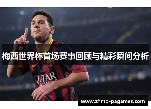 梅西世界杯首场赛事回顾与精彩瞬间分析