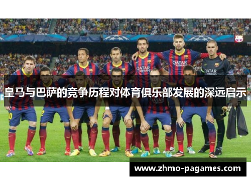 皇马与巴萨的竞争历程对体育俱乐部发展的深远启示