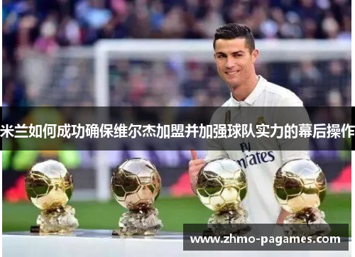 米兰如何成功确保维尔杰加盟并加强球队实力的幕后操作 米兰如何成功确保维尔杰加盟并加强球队实力的幕后操作