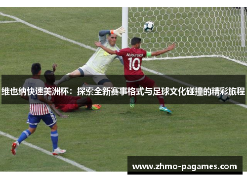 维也纳快速美洲杯：探索全新赛事格式与足球文化碰撞的精彩旅程