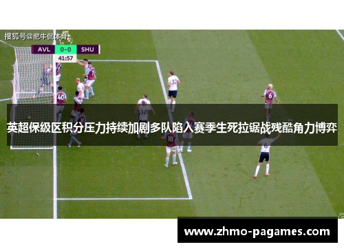 英超保级区积分压力持续加剧多队陷入赛季生死拉锯战残酷角力博弈