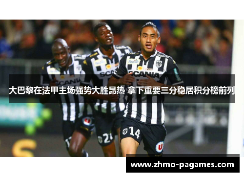大巴黎在法甲主场强势大胜昂热 拿下重要三分稳居积分榜前列 大巴黎在法甲主场强势大胜昂热 拿下重要三分稳居积分榜前列