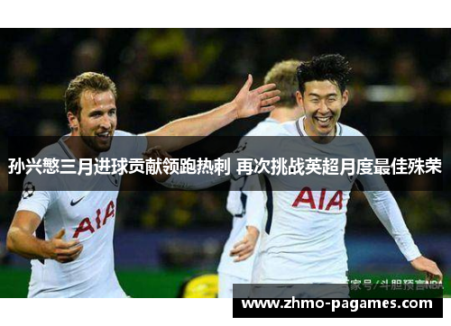 孙兴慜三月进球贡献领跑热刺 再次挑战英超月度最佳殊荣 孙兴慜三月进球贡献领跑热刺 再次挑战英超月度最佳殊荣
