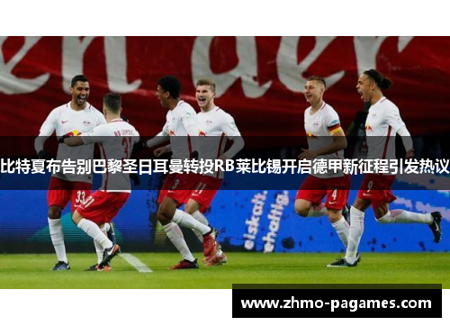 比特夏布告别巴黎圣日耳曼转投RB莱比锡开启德甲新征程引发热议