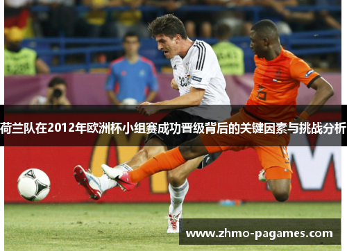 荷兰队在2012年欧洲杯小组赛成功晋级背后的关键因素与挑战分析 荷兰队在2012年欧洲杯小组赛成功晋级背后的关键因素与挑战分析