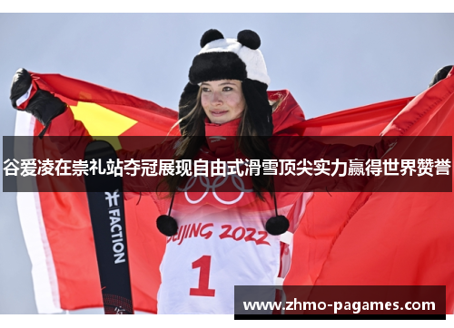 谷爱凌在崇礼站夺冠展现自由式滑雪顶尖实力赢得世界赞誉